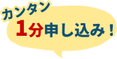 カンタン1分申し込み！